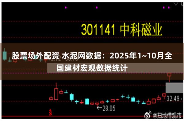 股票场外配资 水泥网数据:2025年1~10月全国建材宏观数据统计