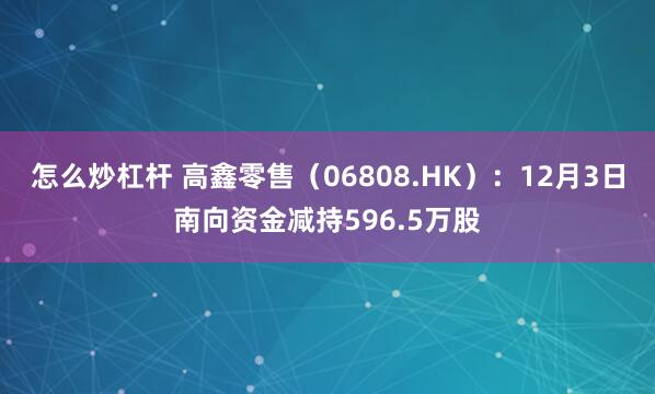 怎么炒杠杆 高鑫零售(06808.HK):12月3日南向资金减持596.5万股