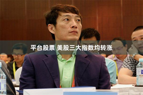 平台股票 美股三大指数均转涨