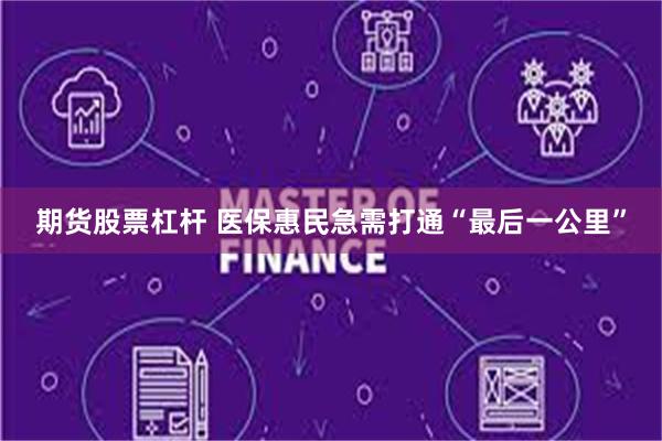 期货股票杠杆 医保惠民急需打通“最后一公里”