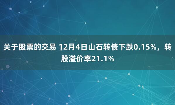 关于股票的交易 12月4日山石转债下跌0.15%，转股溢价率21.1%