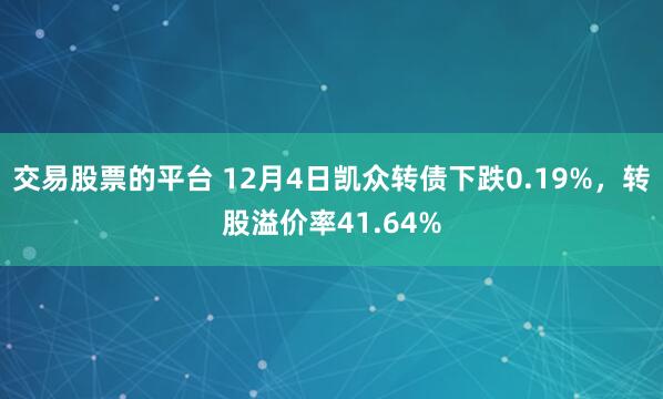 交易股票的平台 12月4日凯众转债下跌0.19%,转股溢价率41.64%