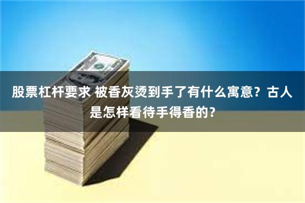 股票杠杆要求 被香灰烫到手了有什么寓意？古人是怎样看待手得香的？