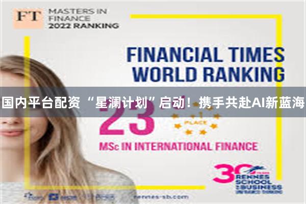 国内平台配资 “星澜计划”启动！携手共赴AI新蓝海