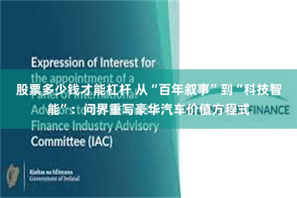 股票多少钱才能杠杆 从“百年叙事”到“科技智能”：问界重写豪华汽车价值方程式