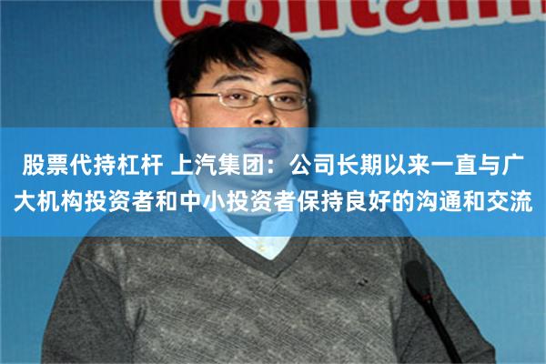 股票代持杠杆 上汽集团：公司长期以来一直与广大机构投资者和中小投资者保持良好的沟通和交流