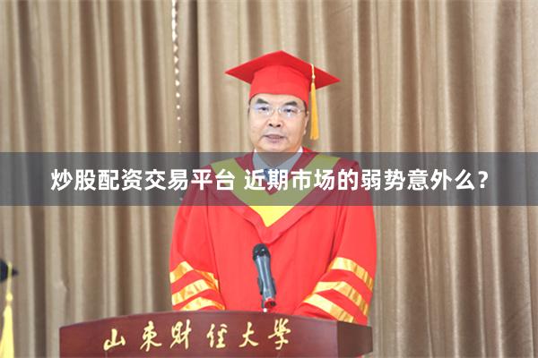 炒股配资交易平台 近期市场的弱势意外么？
