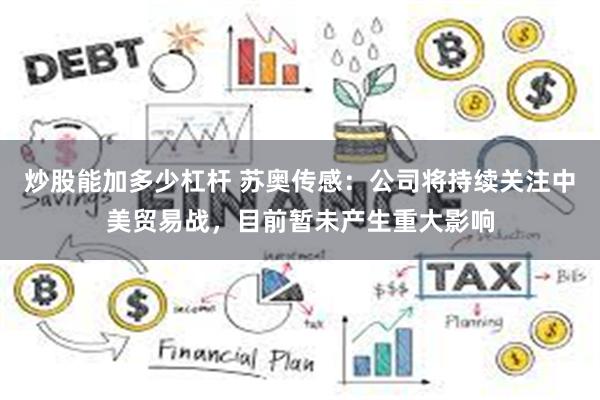 炒股能加多少杠杆 苏奥传感：公司将持续关注中美贸易战，目前暂未产生重大影响