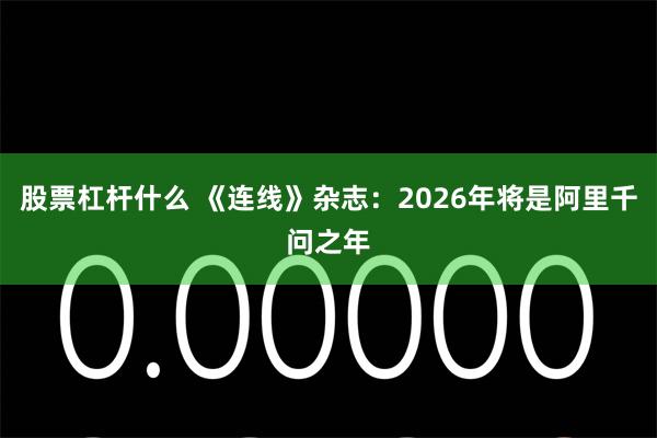 股票杠杆什么 《连线》杂志:2026年将是阿里千问之年