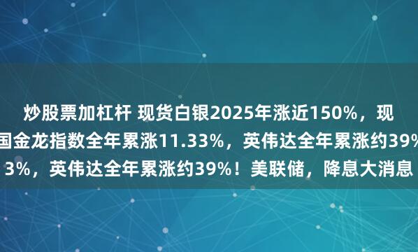 炒股票加杠杆 现货白银2025年涨近150%,现货黄金累涨超64%!中国金龙指数全年累涨11.33%,英伟达全年累涨约39%!美联储,降息大消息